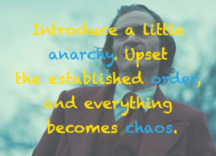 Introduce a little anarchy. Upset the established order, and everything becomes chaos.